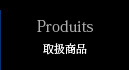 Produits 取り扱い商品